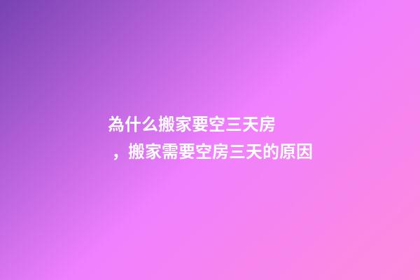 為什么搬家要空三天房，搬家需要空房三天的原因